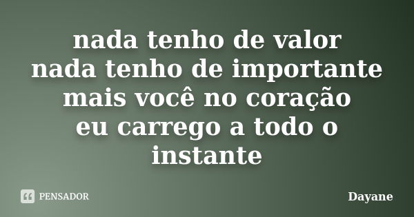 nada tenho de valor nada tenho de importante mais você no coração eu carrego a todo o instante... Frase de dayane.