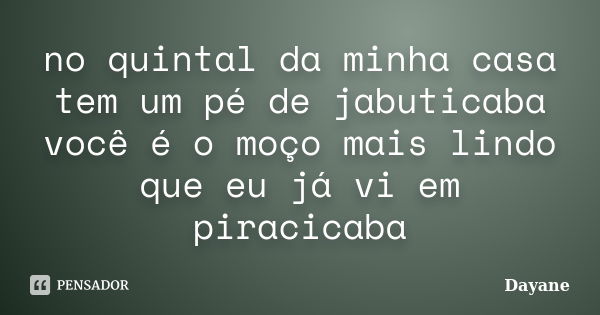 no quintal da minha casa tem um pé de jabuticaba você é o moço mais lindo que eu já vi em piracicaba... Frase de Dayane.