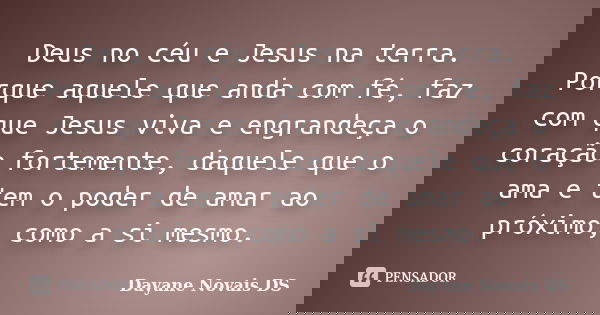 Deus no céu e Jesus na terra. Porque aquele que anda com fé, faz com que Jesus viva e engrandeça o coração fortemente, daquele que o ama e tem o poder de amar a... Frase de Dayane Novais DS.