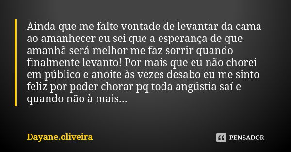 Ainda que me falte vontade de levantar da cama ao amanhecer eu sei que a esperança de que amanhã será melhor me faz sorrir quando finalmente levanto! Por mais q... Frase de Dayane.oliveira.