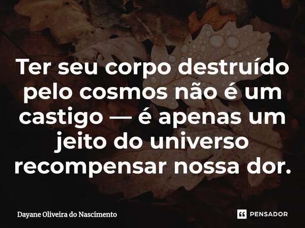 ⁠⁠⁠Ter seu corpo destruído pelo cosmos não é um castigo — é apenas um jeito do universo recompensar nossa dor.... Frase de Dayane Oliveira do Nascimento.