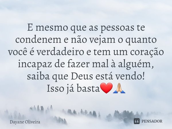 ⁠E mesmo que as pessoas te condenem e não vejam o quanto você é verdadeiro e tem um coração incapaz de fazer mal à alguém, saiba que Deus está vendo!
Isso já ba... Frase de Dayane Oliveira.