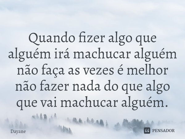 ⁠Quando fizer algo que alguém irá machucar alguém não faça as vezes é melhor não fazer nada do que algo que vai machucar alguém.... Frase de Dayane.