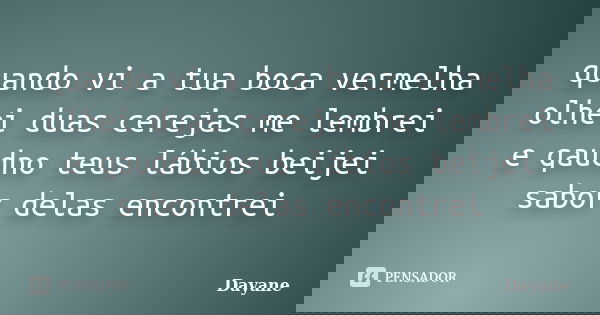 quando vi a tua boca vermelha olhei duas cerejas me lembrei e qaudno teus lábios beijei sabor delas encontrei... Frase de dayane.