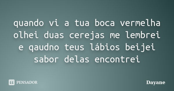 quando vi a tua boca vermelha olhei duas cerejas me lembrei e qaudno teus lábios beijei sabor delas encontrei... Frase de dayane.