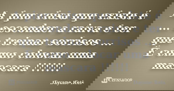 A pior coisa que existe é ... esconder a raiva e ter que treinar sorrisos ... É como colocar uma mascara !!!!!!... Frase de Dayane Reis.