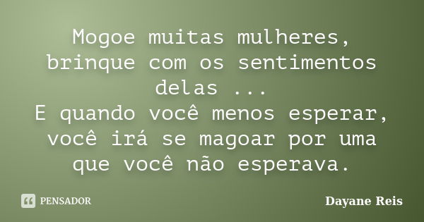 Mogoe muitas mulheres, brinque com os sentimentos delas ... E quando você menos esperar, você irá se magoar por uma que você não esperava.... Frase de Dayane Reis.