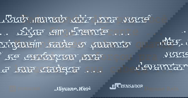 Todo mundo diz pra você ... Siga em Frente ... Mas,ninguém sabe o quanto você se esforçou pra levantar a sua cabeça ...... Frase de Dayane Reis.