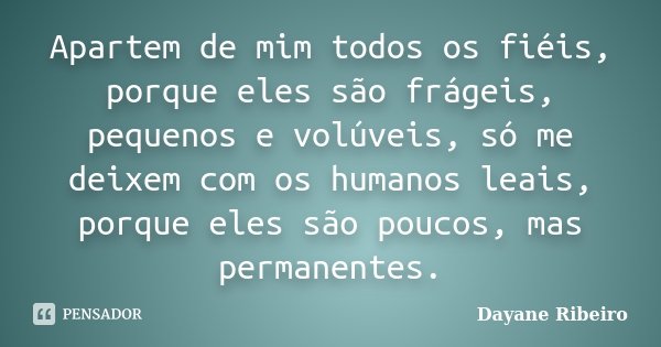Apartem de mim todos os fiéis, porque eles são frágeis, pequenos e volúveis, só me deixem com os humanos leais, porque eles são poucos, mas permanentes.... Frase de Dayane Ribeiro.