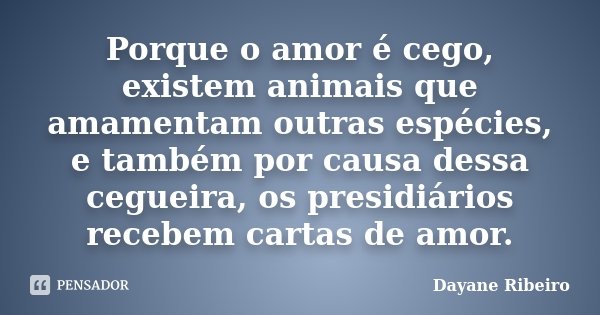 Porque o amor é cego, existem animais que amamentam outras espécies, e também por causa dessa cegueira, os presidiários recebem cartas de amor.... Frase de Dayane Ribeiro.