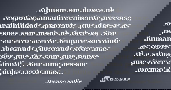 Alguem em busca de respotas,amadurecimento precoce, sensibilidade aparente, que doa-se as pessoas sem medo de ferir-se, Sou humana eu erro acerto Sempre sorrind... Frase de Dayane Salles.