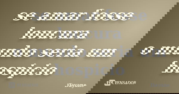 se amar fosse loucura o mundo seria um hospicio... Frase de dayane.