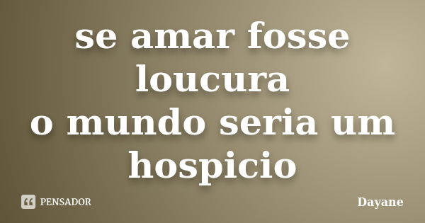 se amar fosse loucura o mundo seria um hospicio... Frase de dayane.