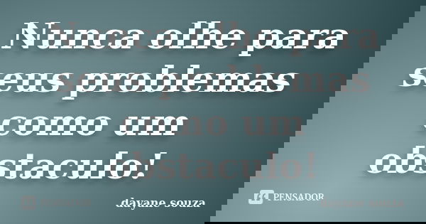 Nunca olhe para seus problemas como um obstaculo!... Frase de dayane souza.