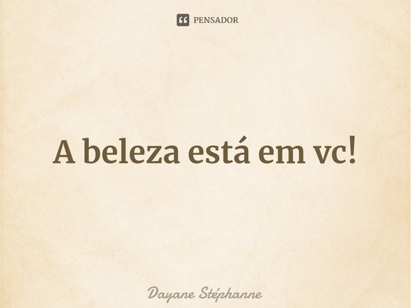 ⁠A beleza está em vc!... Frase de Dayane Stéphanne.