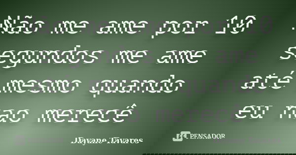 Não me ame por 10 segundos me ame até mesmo quando eu nao merecê... Frase de Dayane Tavares.
