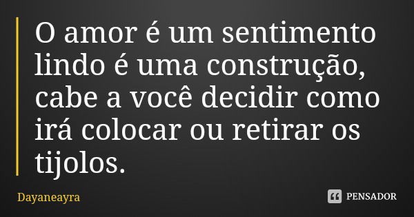 O amor é um sentimento lindo é uma construção, cabe a você decidir como irá colocar ou retirar os tijolos.... Frase de Dayaneayra.