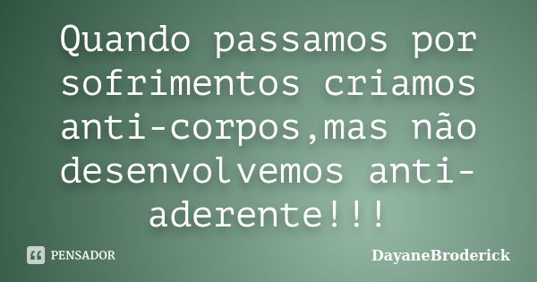 Quando passamos por sofrimentos criamos anti-corpos,mas não desenvolvemos anti-aderente!!!... Frase de DayaneBroderick.