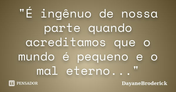 "É ingênuo de nossa parte quando acreditamos que o mundo é pequeno e o mal eterno..."... Frase de DayaneBroderick.