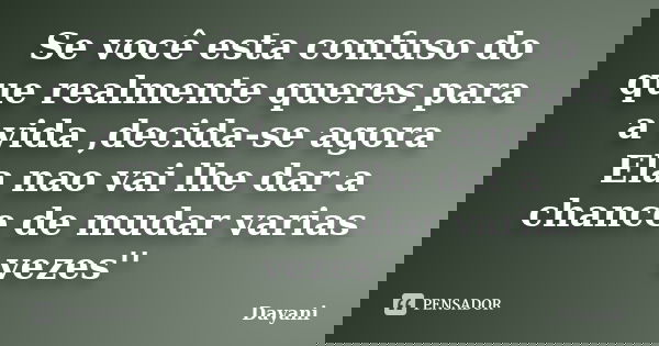 Se você esta confuso do que realmente queres para a vida ,decida-se agora Ela nao vai lhe dar a chance de mudar varias vezes''... Frase de Dayani.