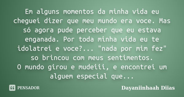 Em alguns momentos da minha vida eu cheguei dizer que meu mundo era voce. Mas só agora pude perceber que eu estava enganada. Por toda minha vida eu te idolatrei... Frase de Dayaniinhaah Diias.