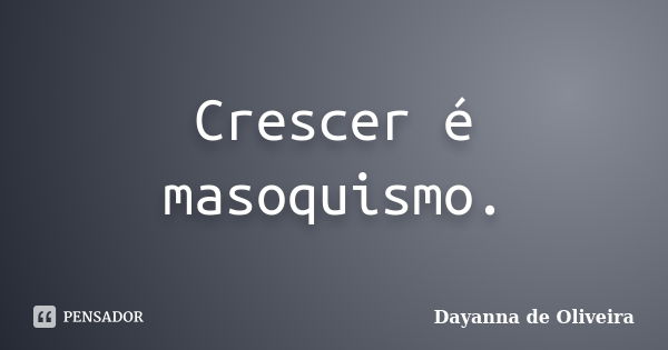 Crescer é masoquismo.... Frase de Dayanna de Oliveira.