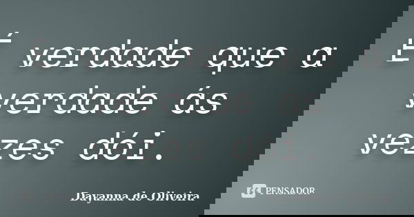 É verdade que a verdade ás vezes dói.... Frase de Dayanna de Oliveira.
