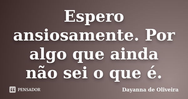 Espero ansiosamente. Por algo que ainda não sei o que é.... Frase de Dayanna de Oliveira.