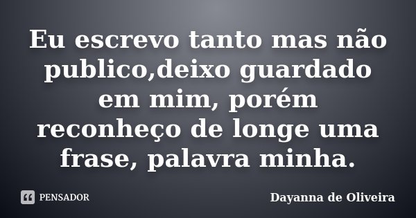 Eu escrevo tanto mas não publico,deixo guardado em mim, porém reconheço de longe uma frase, palavra minha.... Frase de Dayanna de Oliveira.