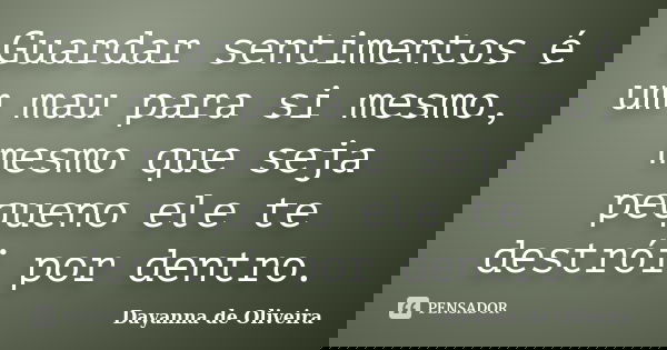 Guardar sentimentos é um mau para si mesmo, mesmo que seja pequeno ele te destrói por dentro.... Frase de Dayanna de Oliveira.
