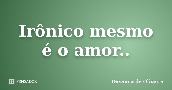 Irônico mesmo é o amor..... Frase de Dayanna de Oliveira.