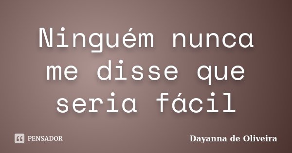 Ninguém nunca me disse que seria fácil... Frase de Dayanna de Oliveira.
