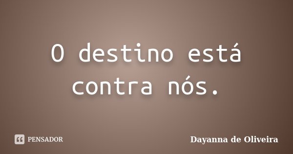 O destino está contra nós.... Frase de Dayanna de Oliveira.