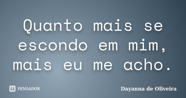Quanto mais se escondo em mim, mais eu me acho.... Frase de Dayanna de Oliveira.