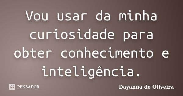 Vou usar da minha curiosidade para obter conhecimento e inteligência.... Frase de Dayanna de Oliveira.