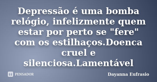 Depressão é uma bomba relógio, infelizmente quem estar por perto se "fere" com os estilhaços.Doenca cruel e silenciosa.Lamentável... Frase de Dayanna Eufrasio.