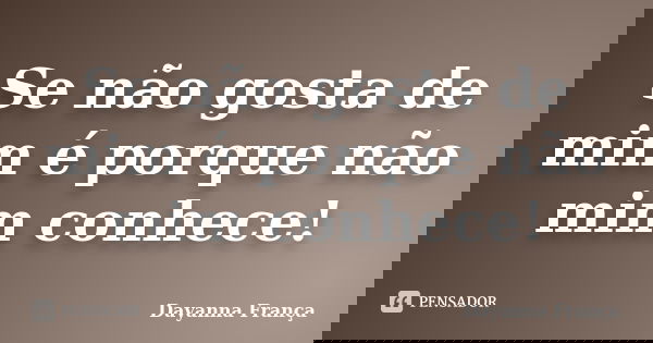 Se não gosta de mim é porque não mim conhece!... Frase de Dayanna França.