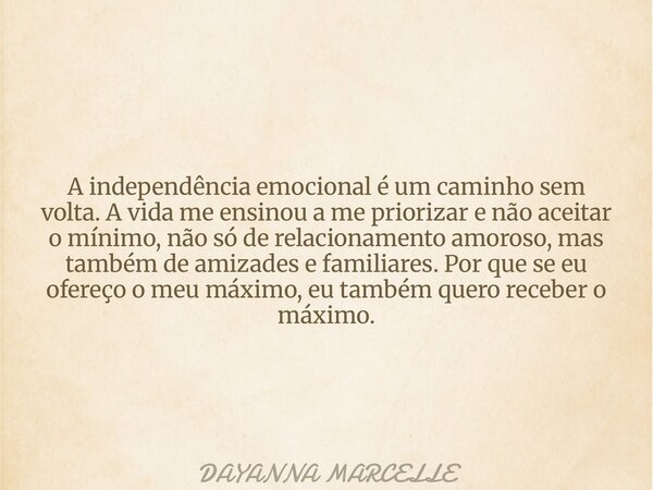 A independência emocional é um caminho sem volta. A vida me ensinou a me priorizar e não aceitar o mínimo, não só de relacionamento amoroso, mas também de amiza... Frase de DAYANNA MARCELLE.