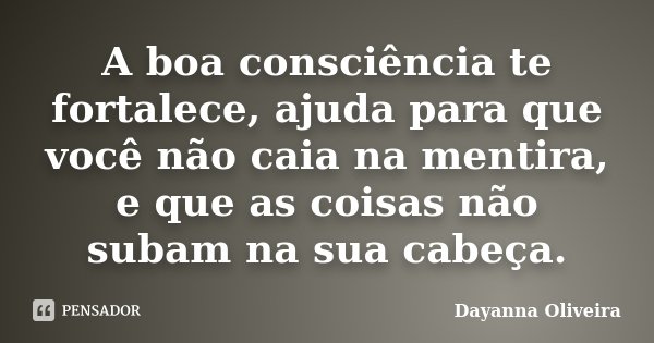 A boa consciência te fortalece, ajuda para que você não caia na mentira, e que as coisas não subam na sua cabeça.... Frase de Dayanna Oliveira.