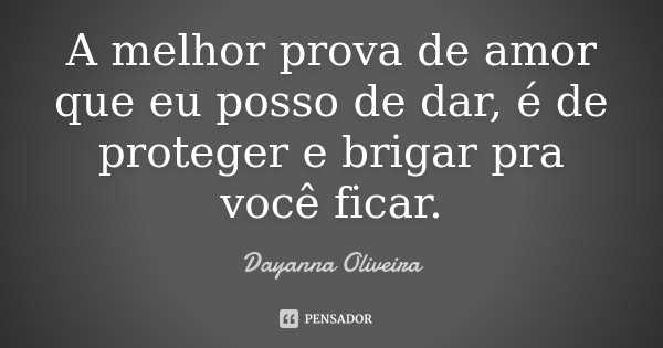 A melhor prova de amor que eu posso de dar, é de proteger e brigar pra você ficar.... Frase de Dayanna Oliveira.