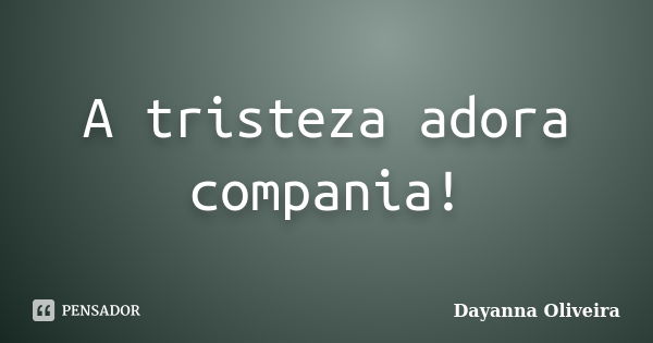 A tristeza adora compania!... Frase de Dayanna Oliveira.