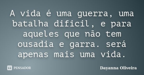 A vida é uma guerra, uma batalha dificil, e para aqueles que não tem ousadia e garra. será apenas mais uma vida.... Frase de Dayanna Oliveira.