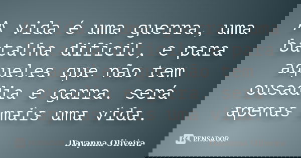 A vida é uma guerra, uma batalha dificil, e para aqueles que não tem ousadia e garra. será apenas mais uma vida.... Frase de Dayanna Oliveira.
