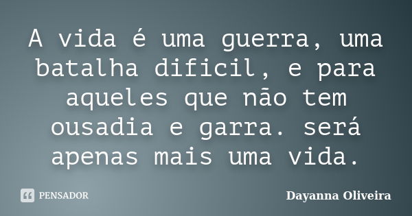 A vida é uma guerra, uma batalha dificil, e para aqueles que não tem ousadia e garra. será apenas mais uma vida.... Frase de Dayanna Oliveira.