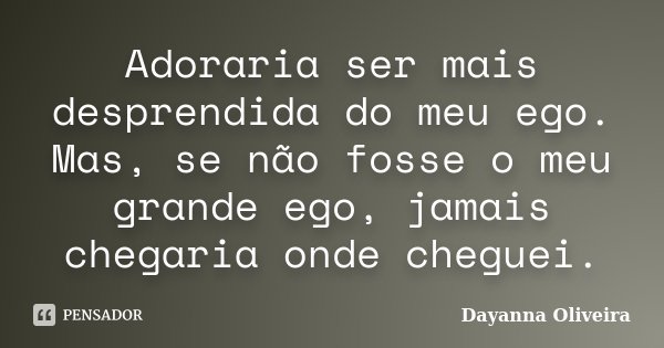 Adoraria ser mais desprendida do meu ego. Mas, se não fosse o meu grande ego, jamais chegaria onde cheguei.... Frase de Dayanna Oliveira.
