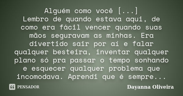 Alguém como você [...] Lembro de quando estava aqui, de como era fácil vencer quando suas mãos seguravam as minhas. Era divertido sair por aí e falar qualquer b... Frase de Dayanna Oliveira.