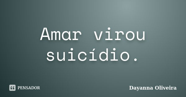 Amar virou suicídio.... Frase de Dayanna Oliveira.