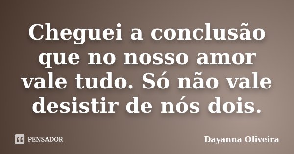 Cheguei a conclusão que no nosso amor vale tudo. Só não vale desistir de nós dois.... Frase de Dayanna Oliveira.