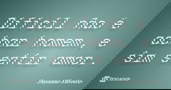 Dificil não é achar homem, e sim sentir amor.... Frase de Dayanna Oliveira.