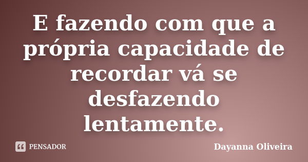 E fazendo com que a própria capacidade de recordar vá se desfazendo lentamente.... Frase de Dayanna Oliveira.